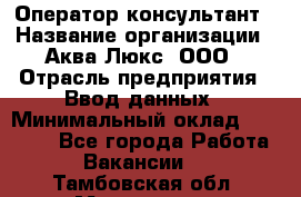 Оператор-консультант › Название организации ­ Аква Люкс, ООО › Отрасль предприятия ­ Ввод данных › Минимальный оклад ­ 30 000 - Все города Работа » Вакансии   . Тамбовская обл.,Моршанск г.